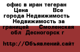 офис в иран тегеран › Цена ­ 60 000 - Все города Недвижимость » Недвижимость за границей   . Смоленская обл.,Десногорск г.